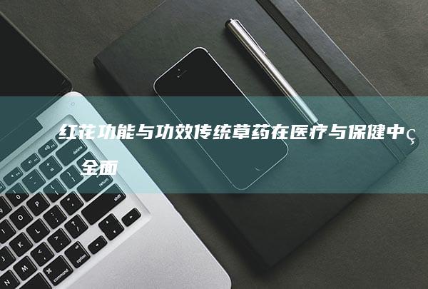 红花功能与功效： 传统草药在医疗与保健中的全面作用